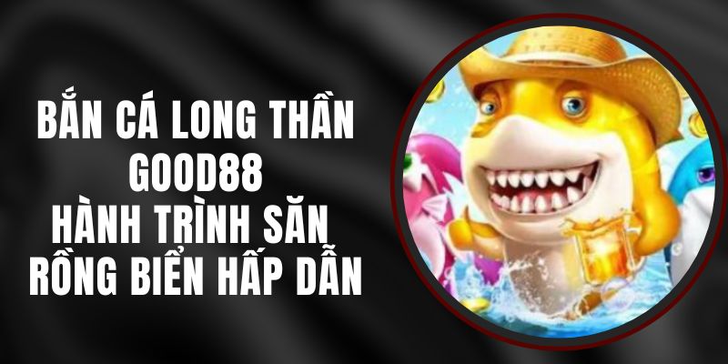Bắn Cá Long Thần Good88 - Hành Trình Săn Rồng Biển Hấp Dẫn